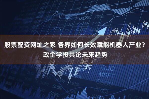 股票配资网址之家 各界如何长效赋能机器人产业？ 政企学投共论未来趋势