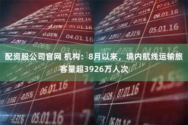 配资股公司官网 机构：8月以来，境内航线运输旅客量超3926万人次
