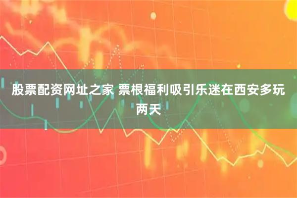 股票配资网址之家 票根福利吸引乐迷在西安多玩两天