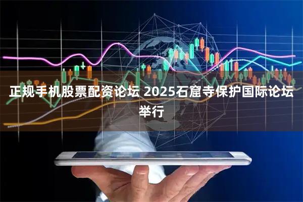 正规手机股票配资论坛 2025石窟寺保护国际论坛举行