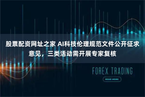 股票配资网址之家 AI科技伦理规范文件公开征求意见，三类活动需开展专家复核