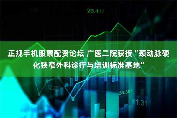 正规手机股票配资论坛 广医二院获授“颈动脉硬化狭窄外科诊疗与培训标准基地”