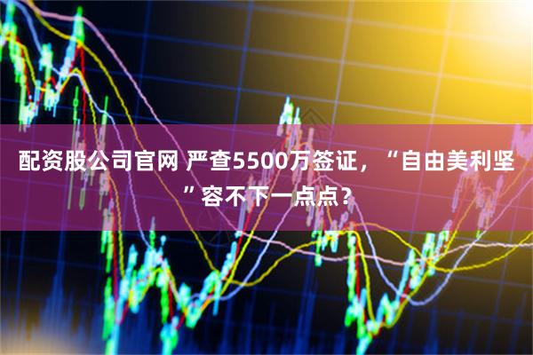 配资股公司官网 严查5500万签证，“自由美利坚”容不下一点点？
