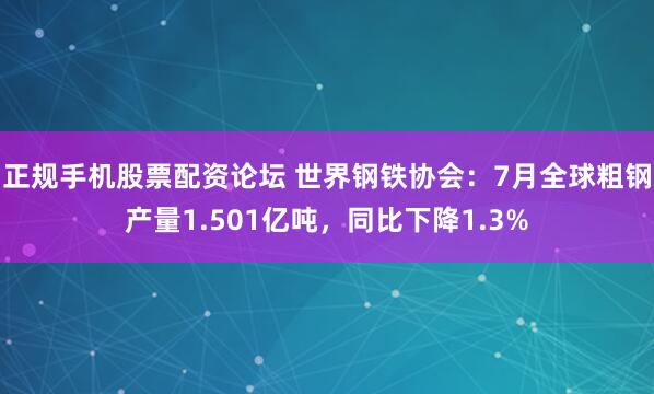 正规手机股票配资论坛 世界钢铁协会：7月全球粗钢产量1.501亿吨，同比下降1.3%