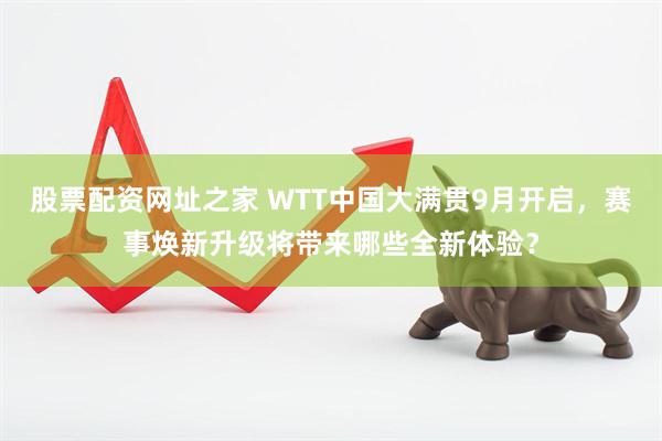 股票配资网址之家 WTT中国大满贯9月开启，赛事焕新升级将带来哪些全新体验？