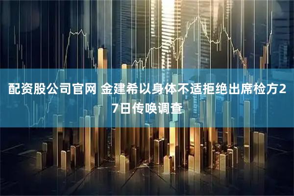 配资股公司官网 金建希以身体不适拒绝出席检方27日传唤调查