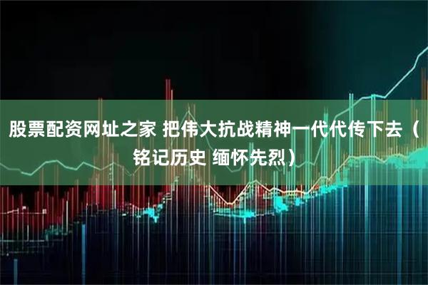 股票配资网址之家 把伟大抗战精神一代代传下去（铭记历史 缅怀先烈）