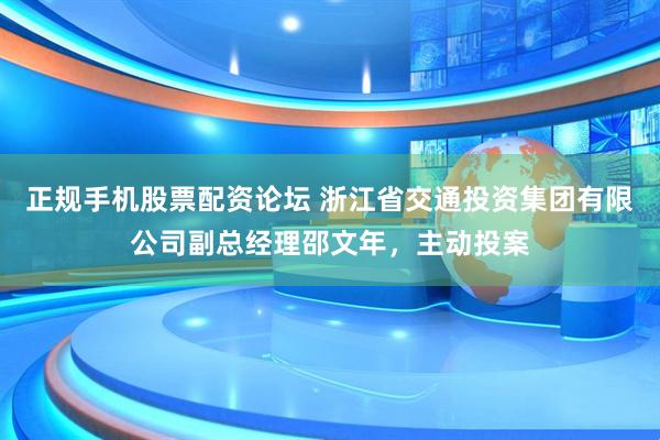 正规手机股票配资论坛 浙江省交通投资集团有限公司副总经理邵文年，主动投案