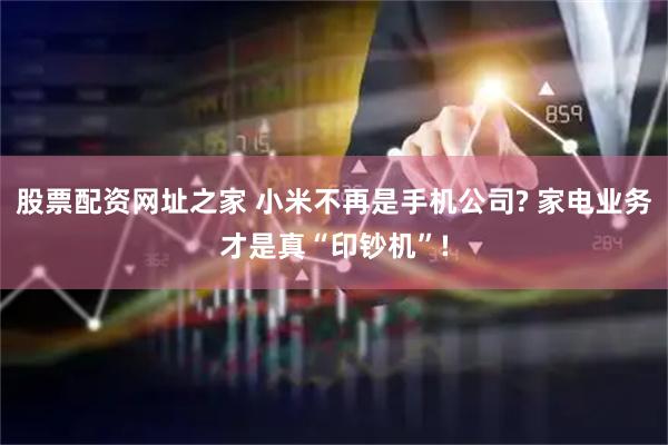 股票配资网址之家 小米不再是手机公司? 家电业务才是真“印钞机”!