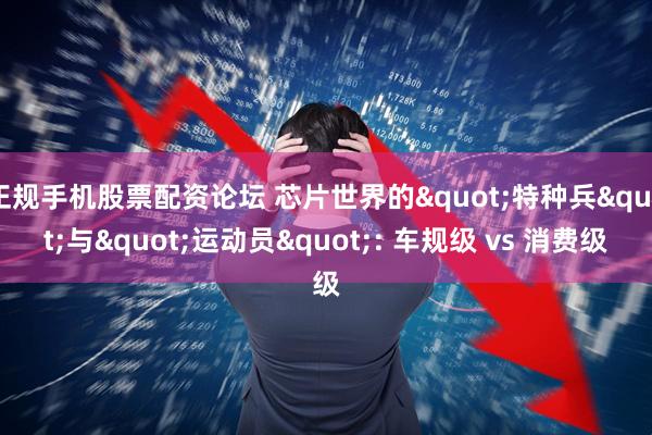 正规手机股票配资论坛 芯片世界的&quot;特种兵&quot;与&quot;运动员&quot;: 车规级 vs 消费级