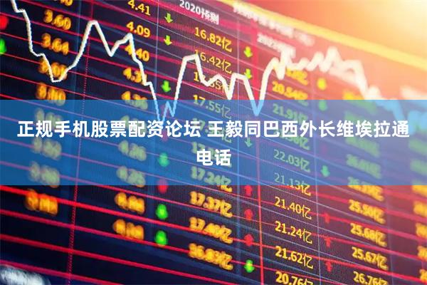 正规手机股票配资论坛 王毅同巴西外长维埃拉通电话