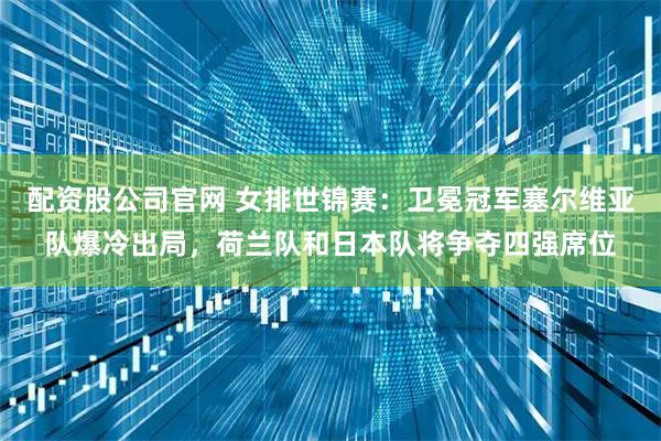 配资股公司官网 女排世锦赛：卫冕冠军塞尔维亚队爆冷出局，荷兰队和日本队将争夺四强席位