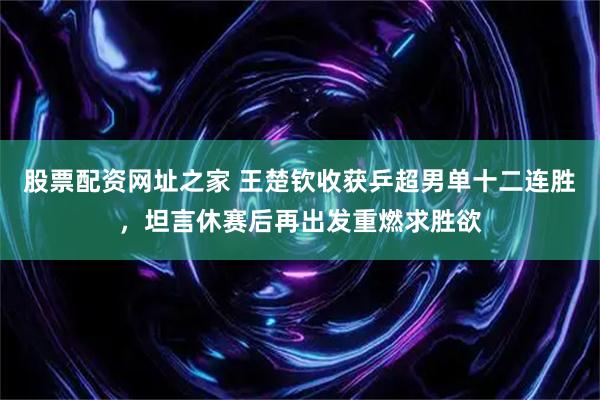股票配资网址之家 王楚钦收获乒超男单十二连胜，坦言休赛后再出发重燃求胜欲