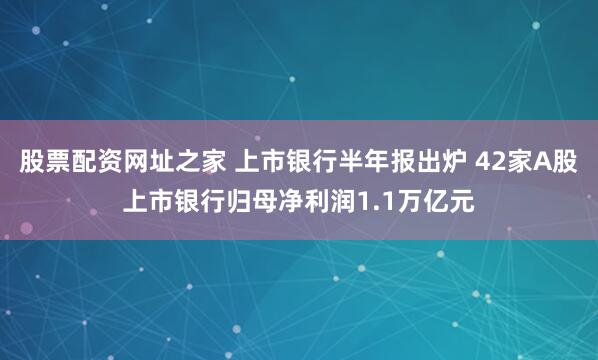 股票配资网址之家 上市银行半年报出炉 42家A股上市银行归母净利润1.1万亿元