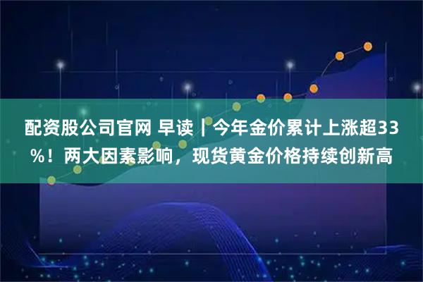配资股公司官网 早读｜今年金价累计上涨超33%！两大因素影响，现货黄金价格持续创新高