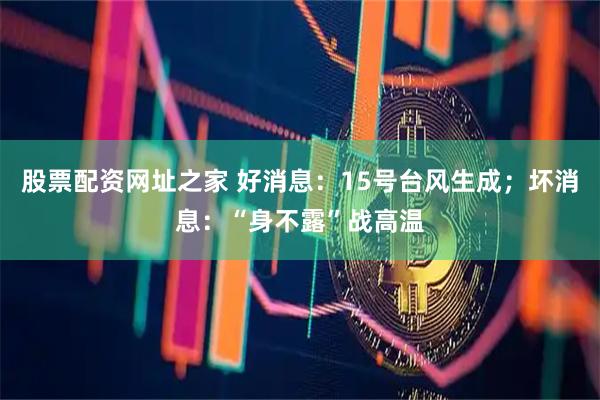 股票配资网址之家 好消息：15号台风生成；坏消息：“身不露”战高温