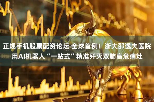 正规手机股票配资论坛 全球首例！浙大邵逸夫医院用AI机器人“一站式”精准歼灭双肺高危病灶