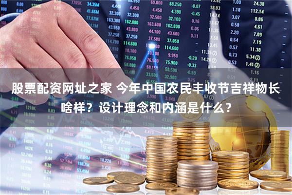 股票配资网址之家 今年中国农民丰收节吉祥物长啥样？设计理念和内涵是什么？