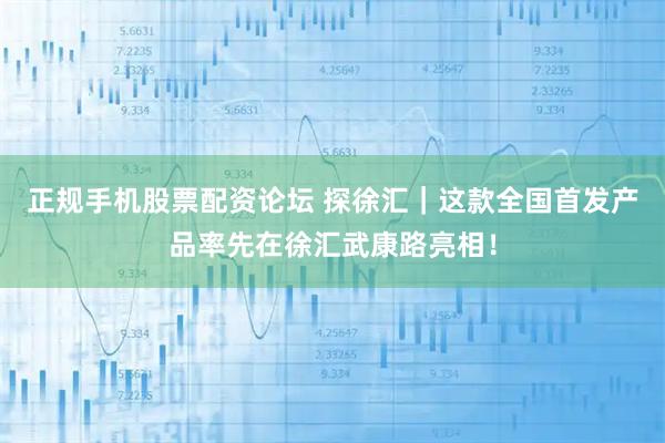 正规手机股票配资论坛 探徐汇｜这款全国首发产品率先在徐汇武康路亮相！