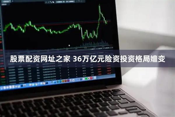 股票配资网址之家 36万亿元险资投资格局嬗变