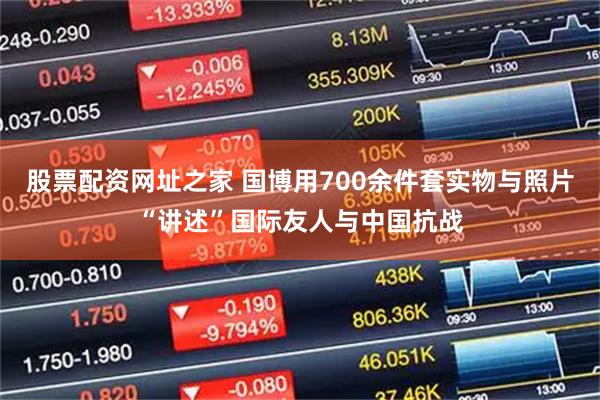 股票配资网址之家 国博用700余件套实物与照片“讲述”国际友人与中国抗战
