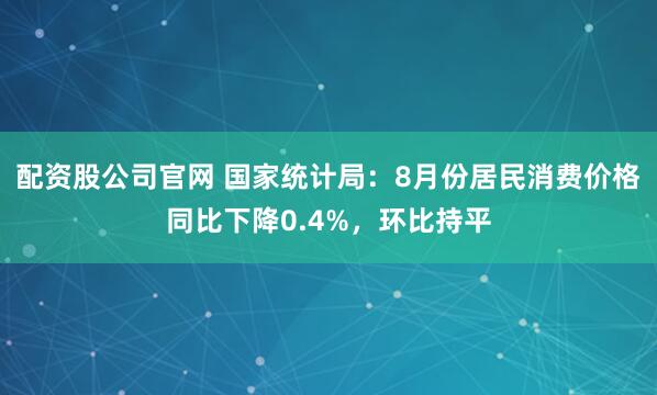 配资股公司官网 国家统计局：8月份居民消费价格同比下降0.4%，环比持平