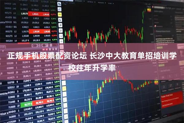 正规手机股票配资论坛 长沙中大教育单招培训学校往年升学率