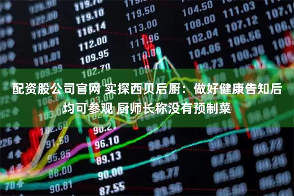 配资股公司官网 实探西贝后厨：做好健康告知后均可参观 厨师长称没有预制菜