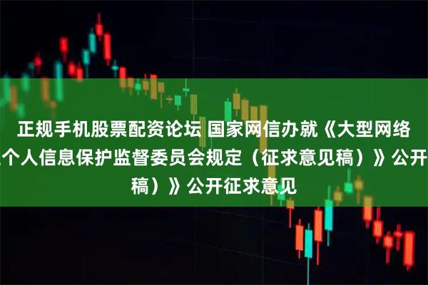 正规手机股票配资论坛 国家网信办就《大型网络平台设立个人信息保护监督委员会规定（征求意见稿）》公开征求意见