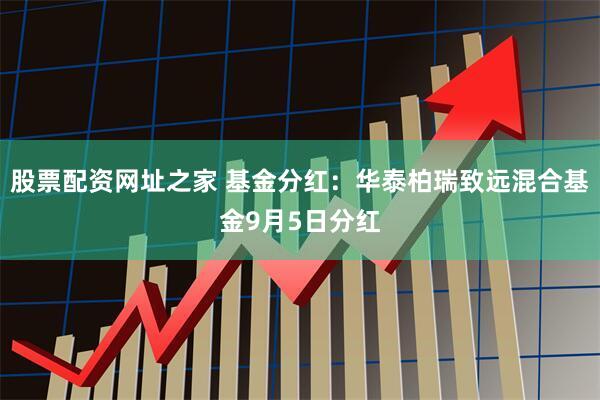 股票配资网址之家 基金分红：华泰柏瑞致远混合基金9月5日分红