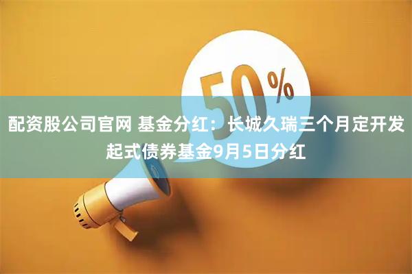 配资股公司官网 基金分红：长城久瑞三个月定开发起式债券基金9月5日分红