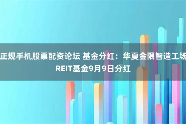 正规手机股票配资论坛 基金分红：华夏金隅智造工场REIT基金9月9日分红