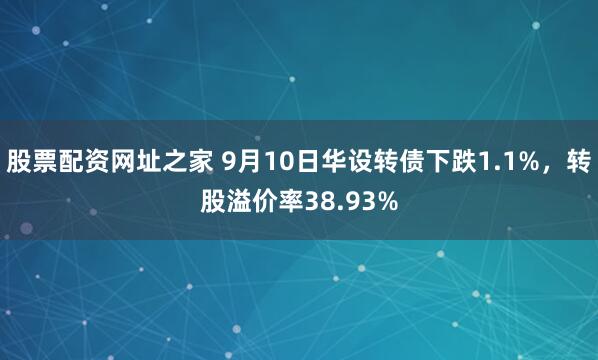 股票配资网址之家 9月10日华设转债下跌1.1%，转股溢价率38.93%