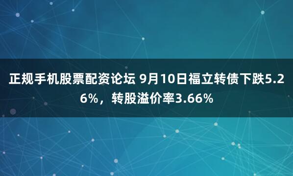 正规手机股票配资论坛 9月10日福立转债下跌5.26%，转股溢价率3.66%