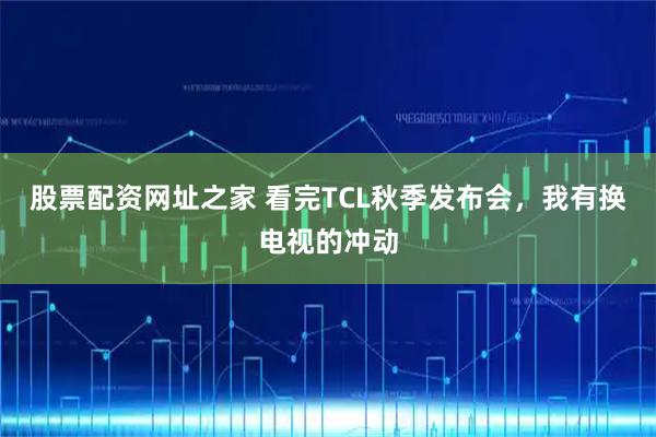 股票配资网址之家 看完TCL秋季发布会，我有换电视的冲动