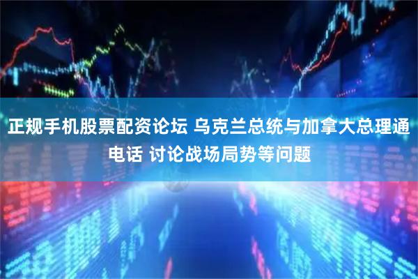 正规手机股票配资论坛 乌克兰总统与加拿大总理通电话 讨论战场局势等问题