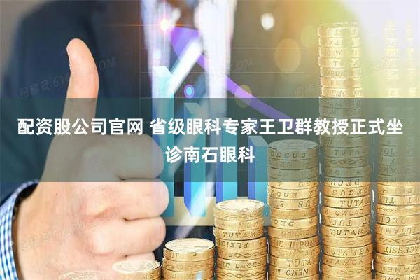 配资股公司官网 省级眼科专家王卫群教授正式坐诊南石眼科