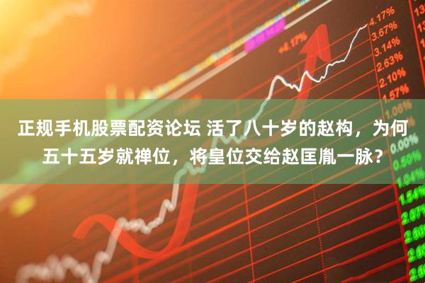 正规手机股票配资论坛 活了八十岁的赵构，为何五十五岁就禅位，将皇位交给赵匡胤一脉？