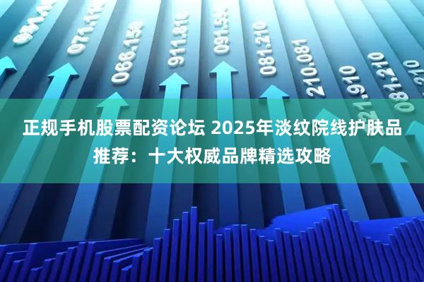 正规手机股票配资论坛 2025年淡纹院线护肤品推荐：十大权威品牌精选攻略