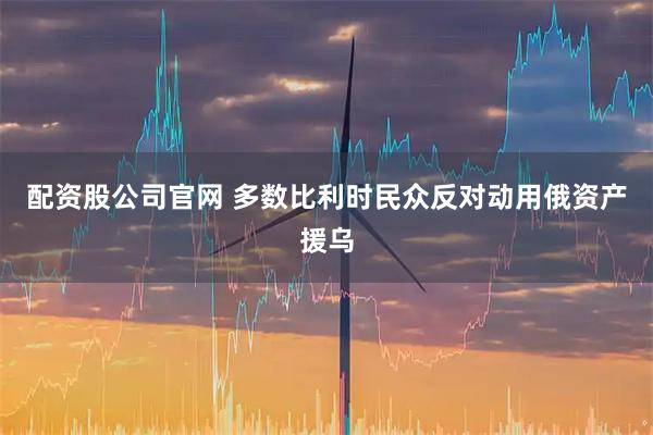 配资股公司官网 多数比利时民众反对动用俄资产援乌
