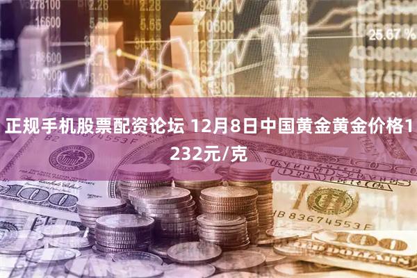 正规手机股票配资论坛 12月8日中国黄金黄金价格1232元/克