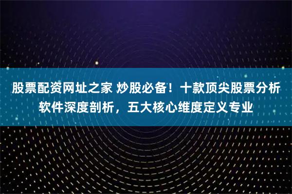 股票配资网址之家 炒股必备！十款顶尖股票分析软件深度剖析，五大核心维度定义专业