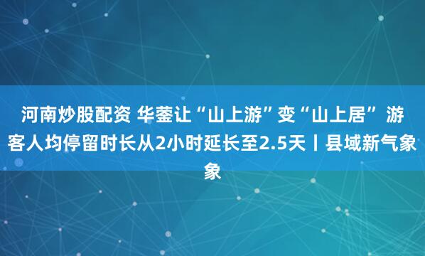 河南炒股配资 华蓥让“山上游”变“山上居” 游客人均停留时长从2小时延长至2.5天丨县域新气象