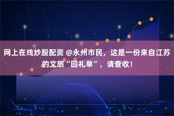 网上在线炒股配资 @永州市民，这是一份来自江苏的文旅“回礼单”，请查收！