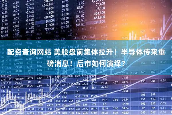 配资查询网站 美股盘前集体拉升！半导体传来重磅消息！后市如何演绎？