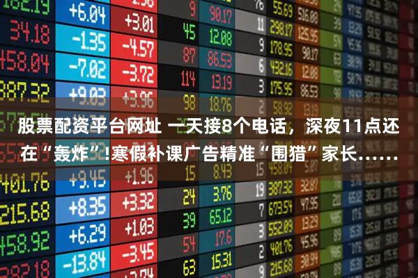 股票配资平台网址 一天接8个电话，深夜11点还在“轰炸”!寒假补课广告精准“围猎”家长……
