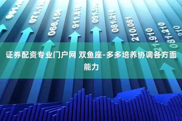 证券配资专业门户网 双鱼座-多多培养协调各方面能力