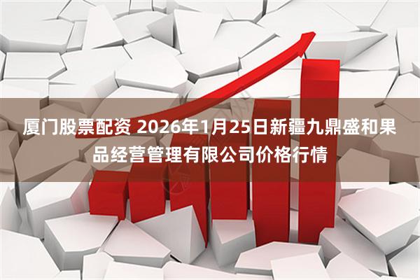 厦门股票配资 2026年1月25日新疆九鼎盛和果品经营管理有限公司价格行情