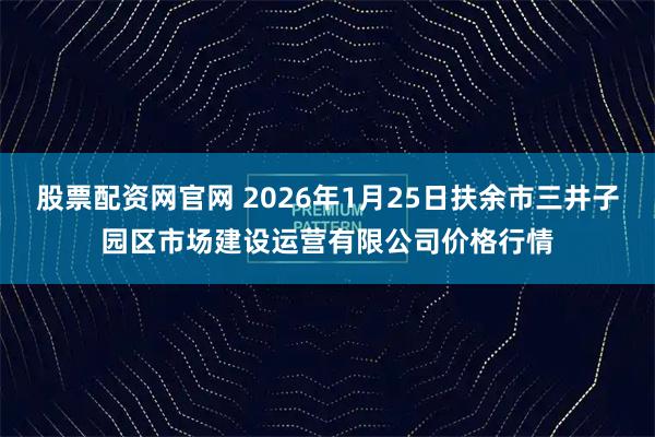 股票配资网官网 2026年1月25日扶余市三井子园区市场建设运营有限公司价格行情