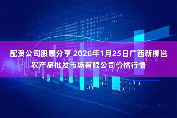 配资公司股票分享 2026年1月25日广西新柳邕农产品批发市场有限公司价格行情
